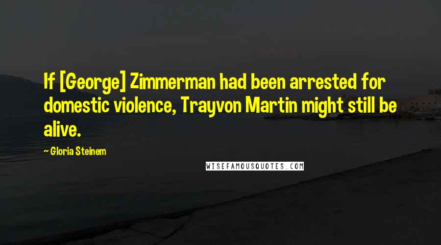 Gloria Steinem Quotes: If [George] Zimmerman had been arrested for domestic violence, Trayvon Martin might still be alive.