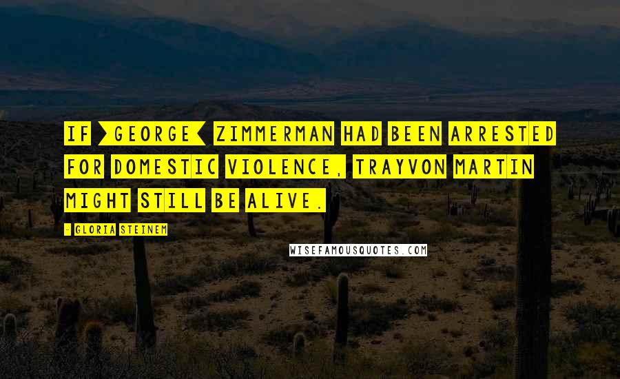 Gloria Steinem Quotes: If [George] Zimmerman had been arrested for domestic violence, Trayvon Martin might still be alive.