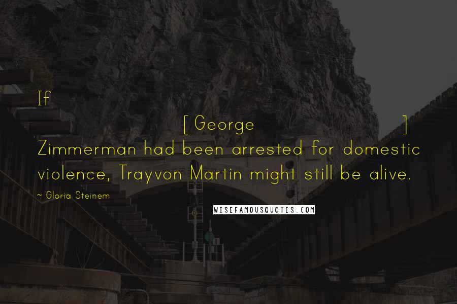 Gloria Steinem Quotes: If [George] Zimmerman had been arrested for domestic violence, Trayvon Martin might still be alive.