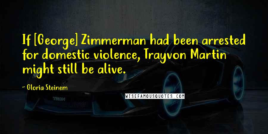 Gloria Steinem Quotes: If [George] Zimmerman had been arrested for domestic violence, Trayvon Martin might still be alive.