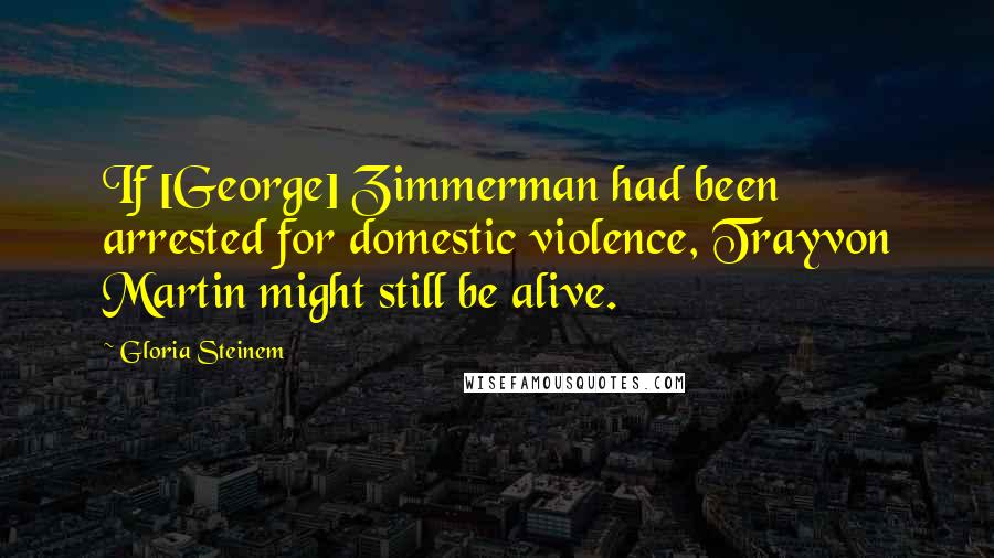 Gloria Steinem Quotes: If [George] Zimmerman had been arrested for domestic violence, Trayvon Martin might still be alive.