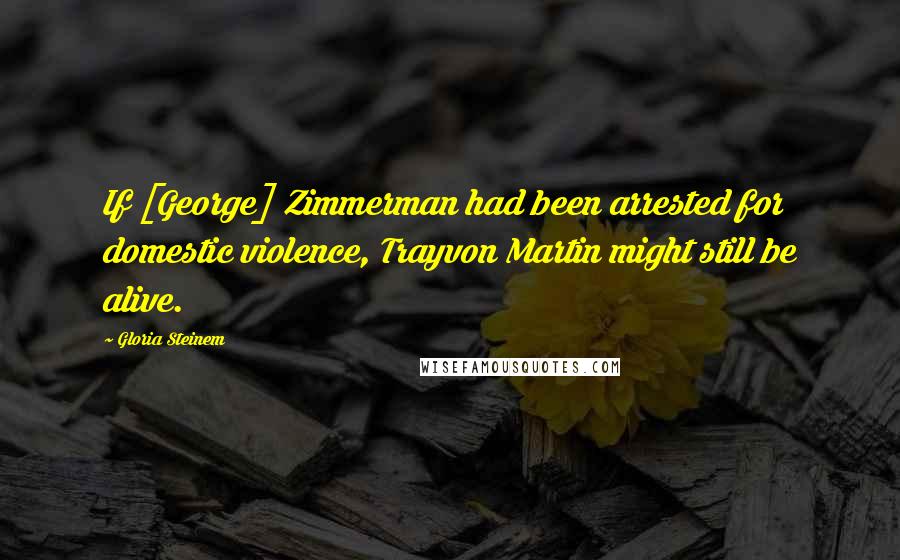 Gloria Steinem Quotes: If [George] Zimmerman had been arrested for domestic violence, Trayvon Martin might still be alive.