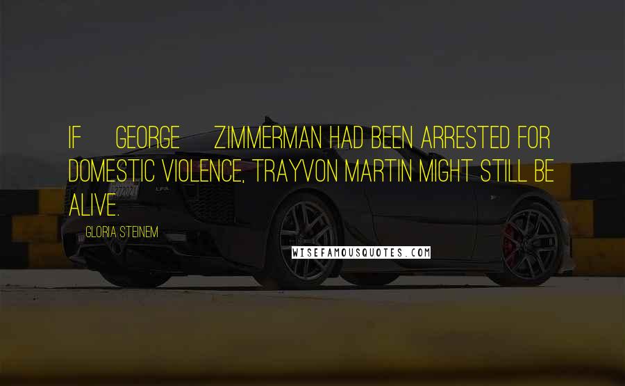 Gloria Steinem Quotes: If [George] Zimmerman had been arrested for domestic violence, Trayvon Martin might still be alive.