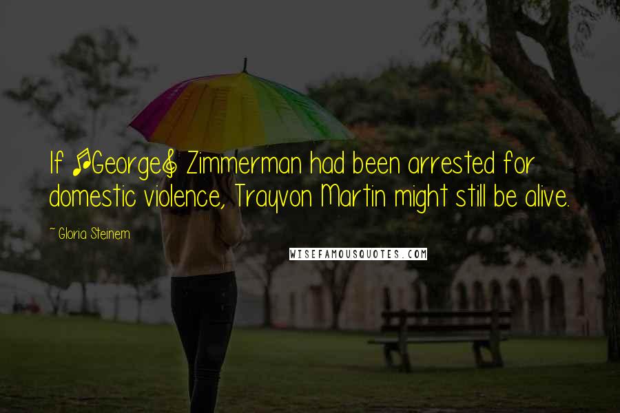 Gloria Steinem Quotes: If [George] Zimmerman had been arrested for domestic violence, Trayvon Martin might still be alive.