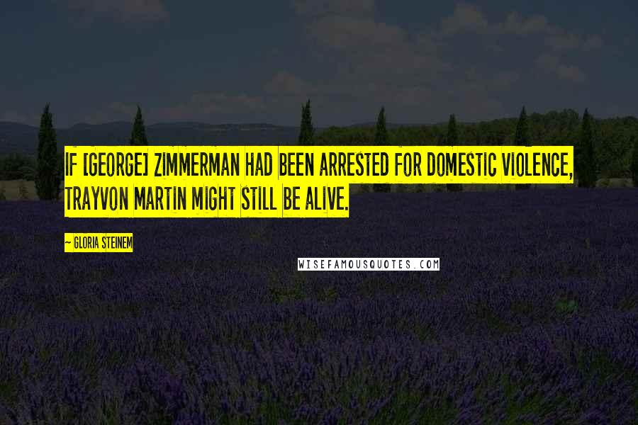 Gloria Steinem Quotes: If [George] Zimmerman had been arrested for domestic violence, Trayvon Martin might still be alive.