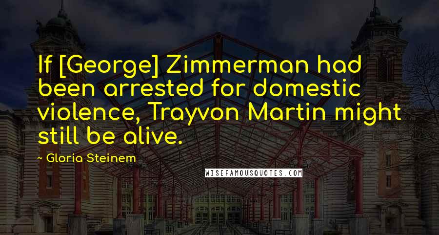 Gloria Steinem Quotes: If [George] Zimmerman had been arrested for domestic violence, Trayvon Martin might still be alive.