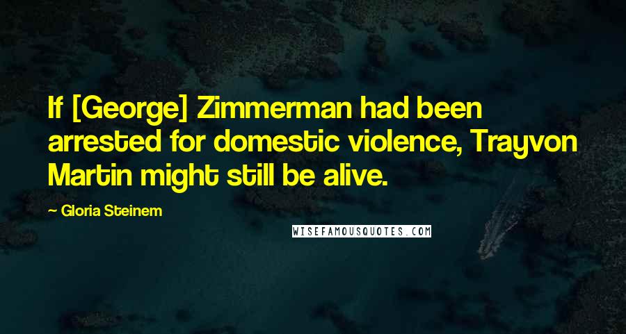 Gloria Steinem Quotes: If [George] Zimmerman had been arrested for domestic violence, Trayvon Martin might still be alive.