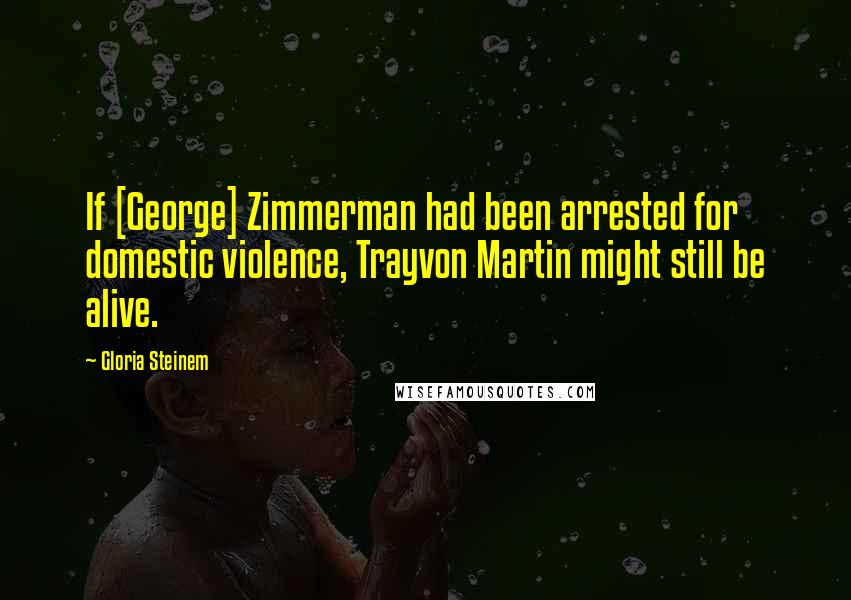 Gloria Steinem Quotes: If [George] Zimmerman had been arrested for domestic violence, Trayvon Martin might still be alive.