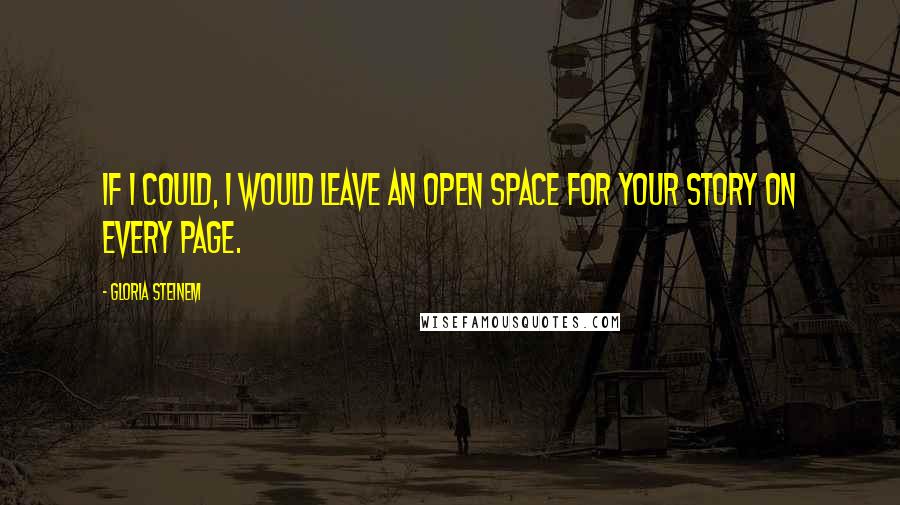 Gloria Steinem Quotes: If I could, I would leave an open space for your story on every page.