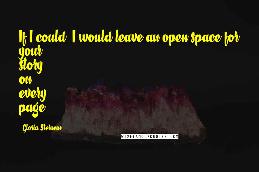 Gloria Steinem Quotes: If I could, I would leave an open space for your story on every page.