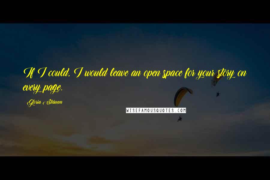 Gloria Steinem Quotes: If I could, I would leave an open space for your story on every page.