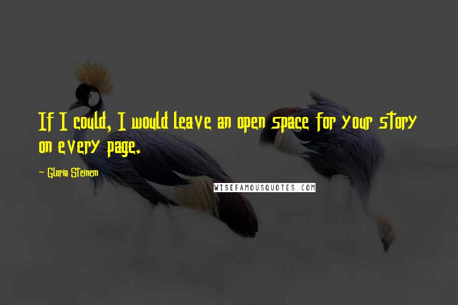 Gloria Steinem Quotes: If I could, I would leave an open space for your story on every page.