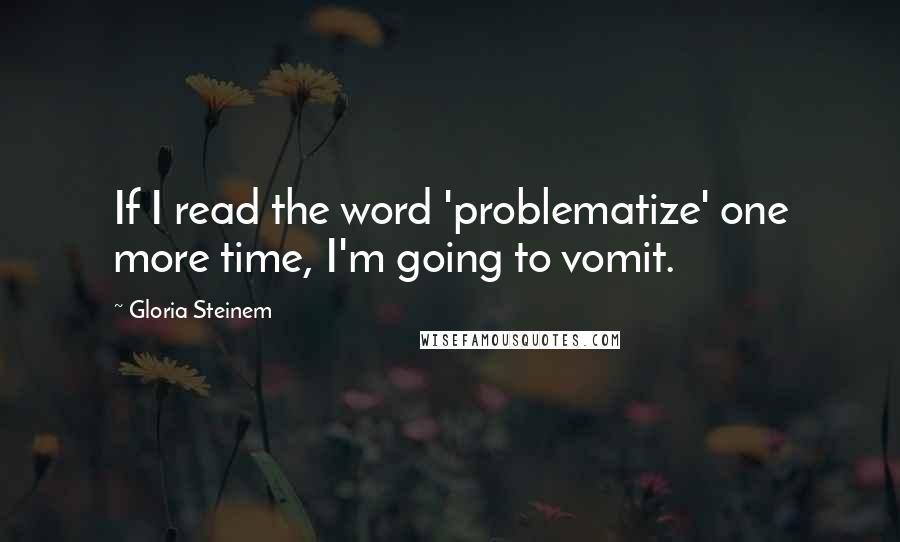 Gloria Steinem Quotes: If I read the word 'problematize' one more time, I'm going to vomit.