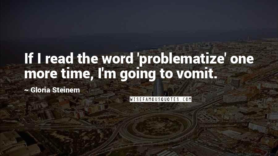 Gloria Steinem Quotes: If I read the word 'problematize' one more time, I'm going to vomit.