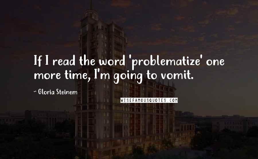 Gloria Steinem Quotes: If I read the word 'problematize' one more time, I'm going to vomit.