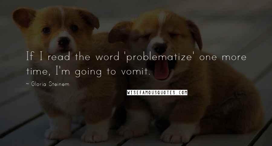 Gloria Steinem Quotes: If I read the word 'problematize' one more time, I'm going to vomit.