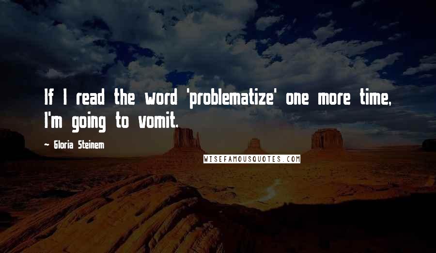 Gloria Steinem Quotes: If I read the word 'problematize' one more time, I'm going to vomit.