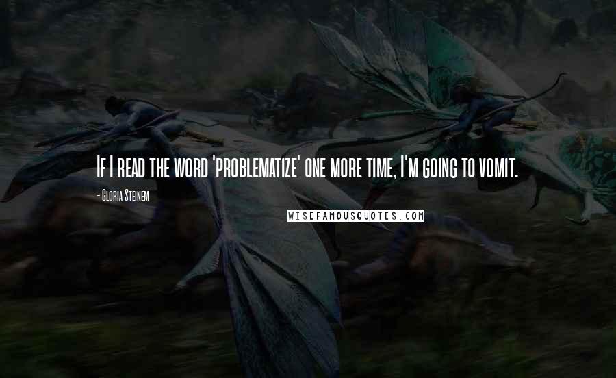 Gloria Steinem Quotes: If I read the word 'problematize' one more time, I'm going to vomit.