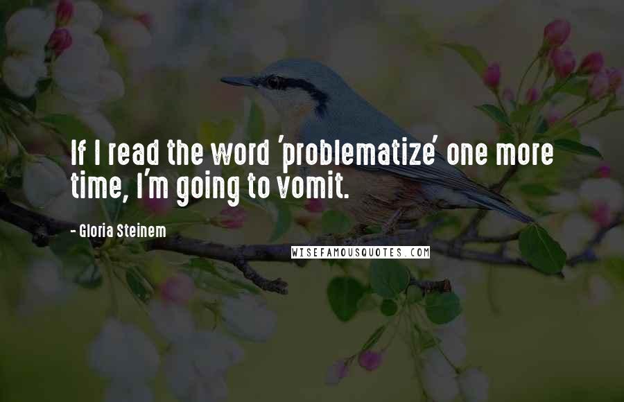 Gloria Steinem Quotes: If I read the word 'problematize' one more time, I'm going to vomit.