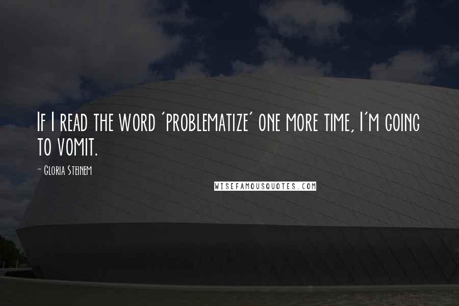 Gloria Steinem Quotes: If I read the word 'problematize' one more time, I'm going to vomit.