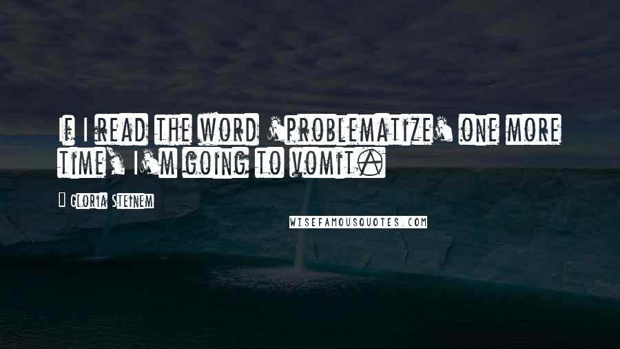 Gloria Steinem Quotes: If I read the word 'problematize' one more time, I'm going to vomit.