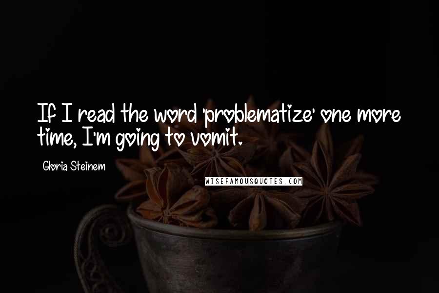 Gloria Steinem Quotes: If I read the word 'problematize' one more time, I'm going to vomit.