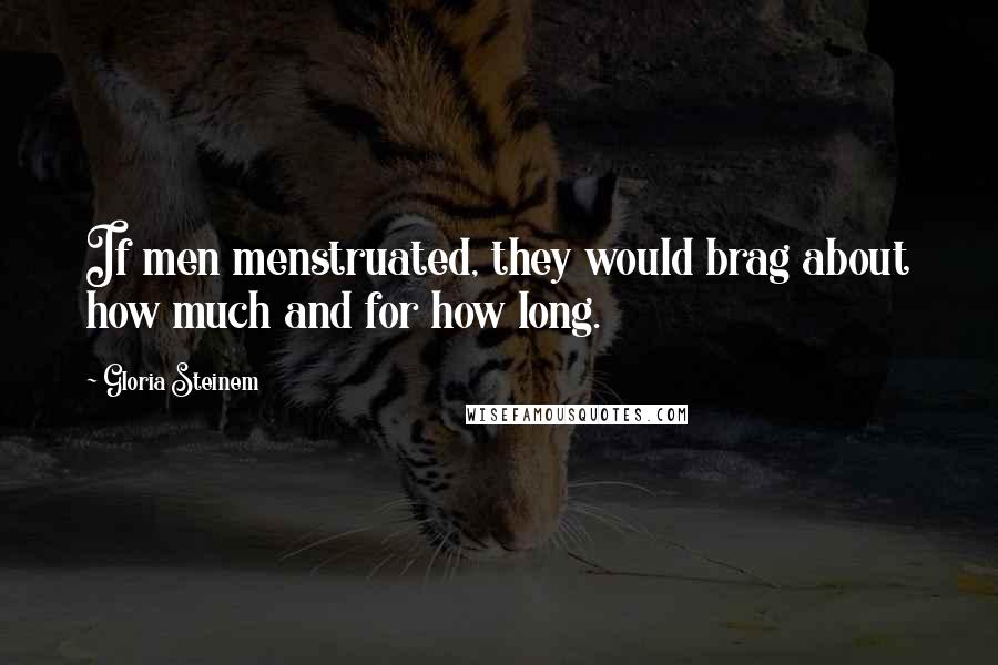 Gloria Steinem Quotes: If men menstruated, they would brag about how much and for how long.