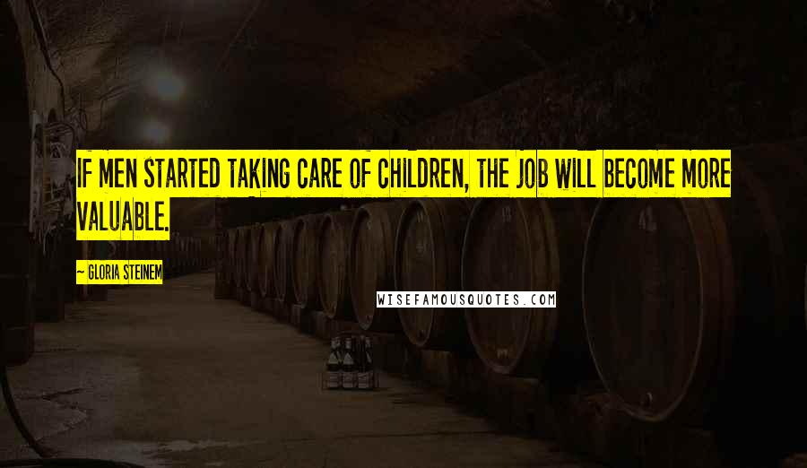 Gloria Steinem Quotes: If men started taking care of children, the job will become more valuable.