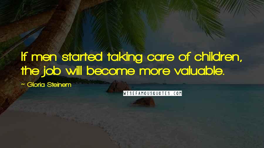 Gloria Steinem Quotes: If men started taking care of children, the job will become more valuable.