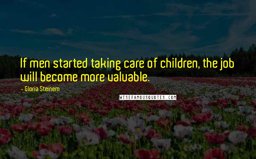 Gloria Steinem Quotes: If men started taking care of children, the job will become more valuable.