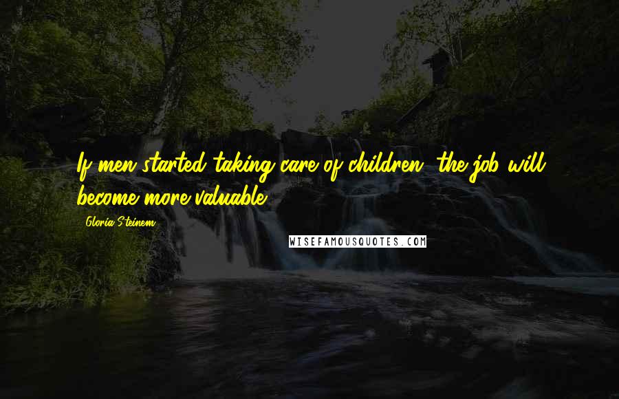 Gloria Steinem Quotes: If men started taking care of children, the job will become more valuable.