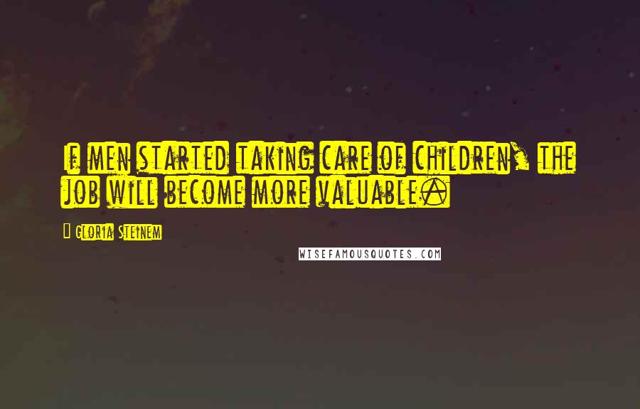 Gloria Steinem Quotes: If men started taking care of children, the job will become more valuable.