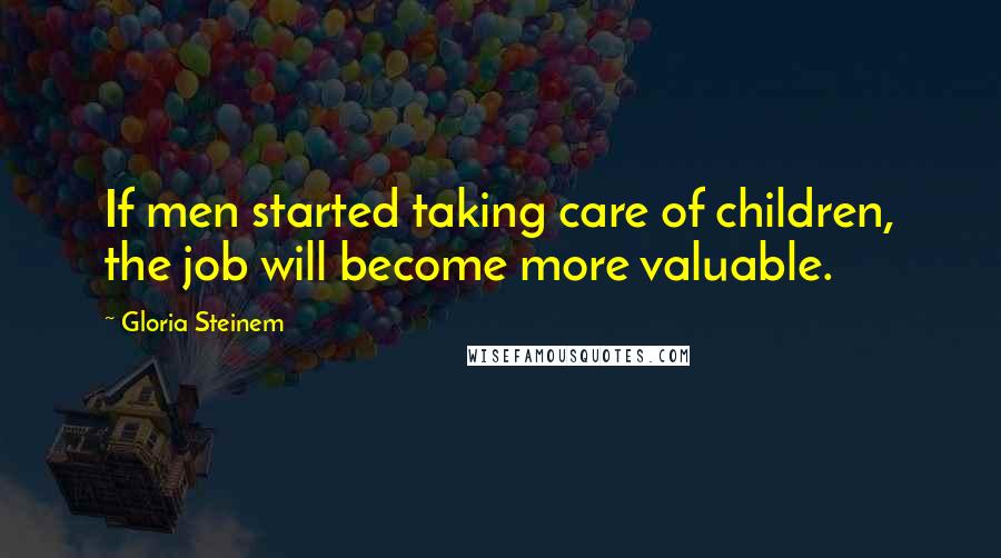 Gloria Steinem Quotes: If men started taking care of children, the job will become more valuable.
