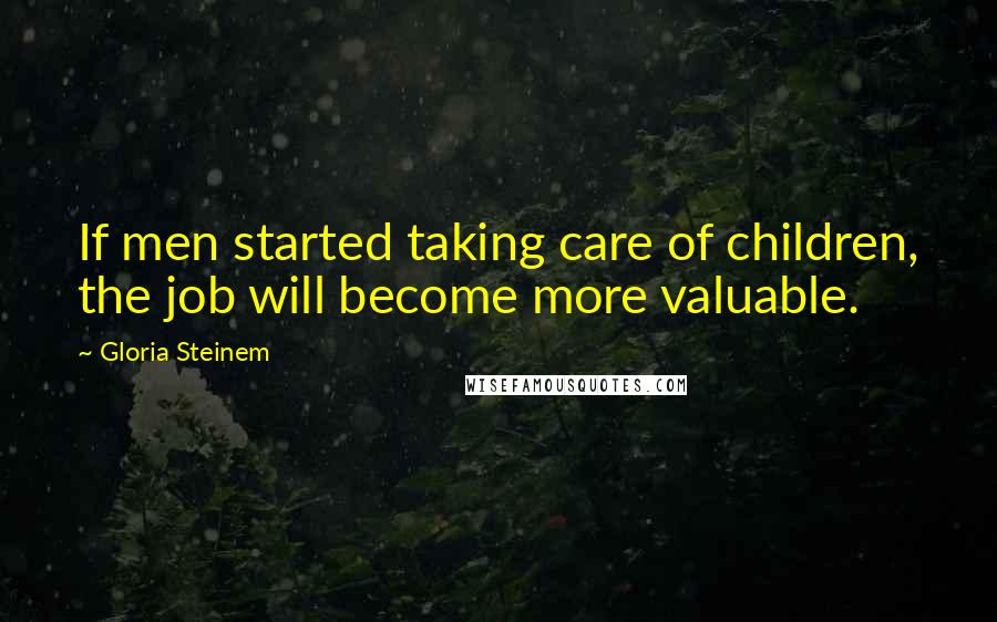 Gloria Steinem Quotes: If men started taking care of children, the job will become more valuable.