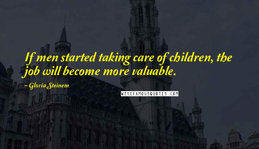 Gloria Steinem Quotes: If men started taking care of children, the job will become more valuable.