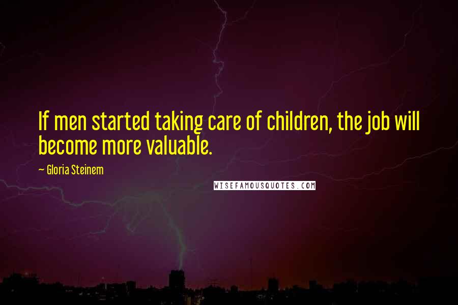 Gloria Steinem Quotes: If men started taking care of children, the job will become more valuable.