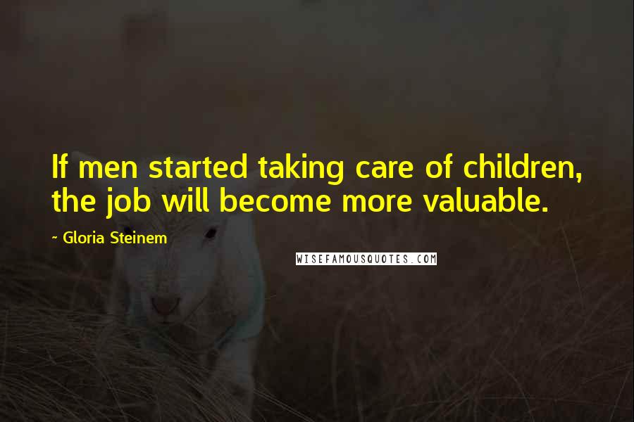 Gloria Steinem Quotes: If men started taking care of children, the job will become more valuable.