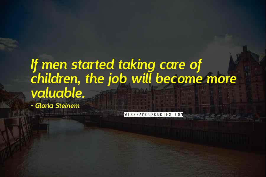 Gloria Steinem Quotes: If men started taking care of children, the job will become more valuable.