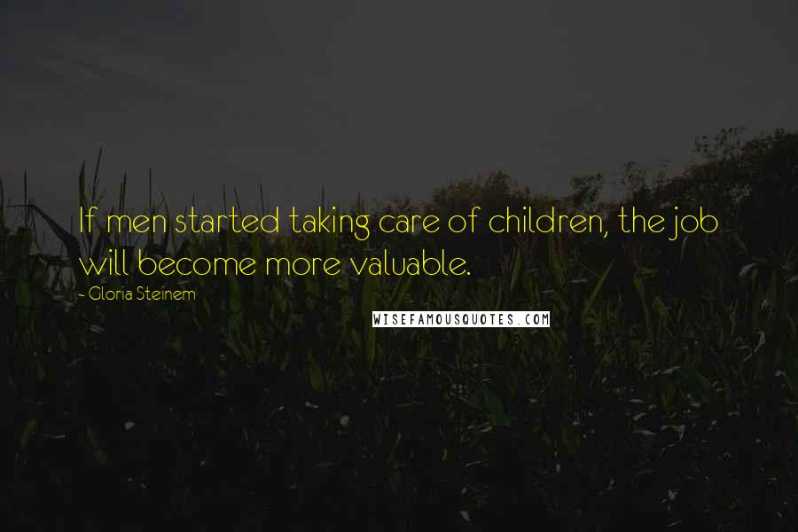 Gloria Steinem Quotes: If men started taking care of children, the job will become more valuable.