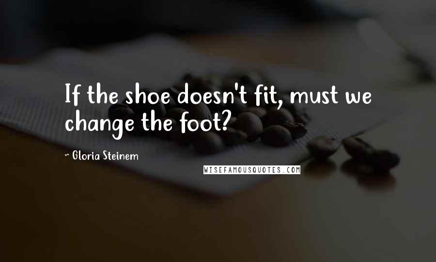 Gloria Steinem Quotes: If the shoe doesn't fit, must we change the foot?