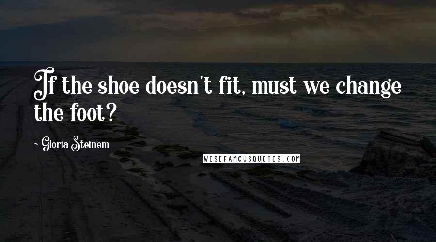 Gloria Steinem Quotes: If the shoe doesn't fit, must we change the foot?
