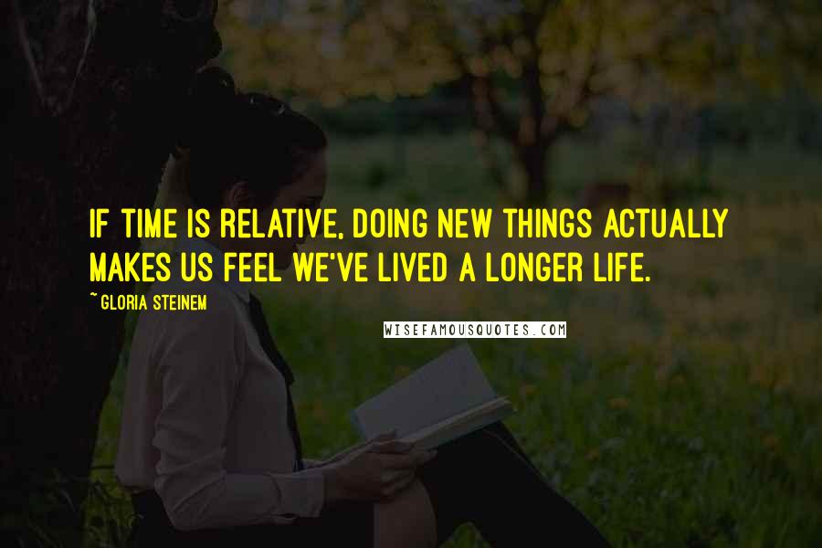 Gloria Steinem Quotes: If time is relative, doing new things actually makes us feel we've lived a longer life.