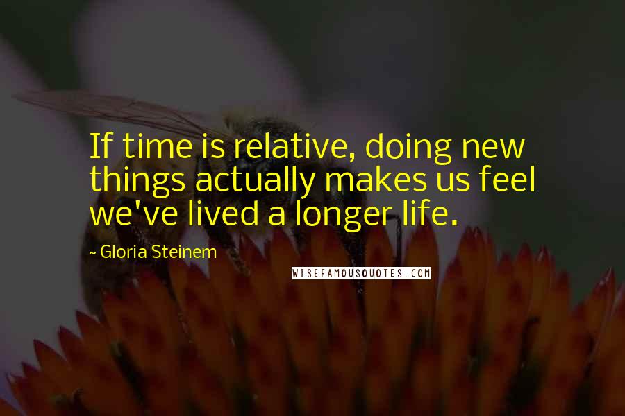 Gloria Steinem Quotes: If time is relative, doing new things actually makes us feel we've lived a longer life.