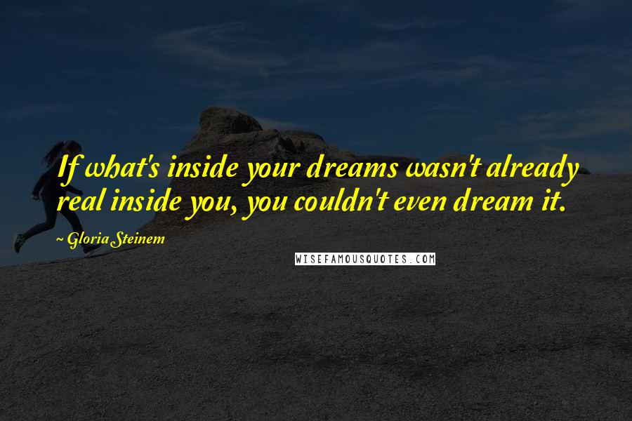 Gloria Steinem Quotes: If what's inside your dreams wasn't already real inside you, you couldn't even dream it.