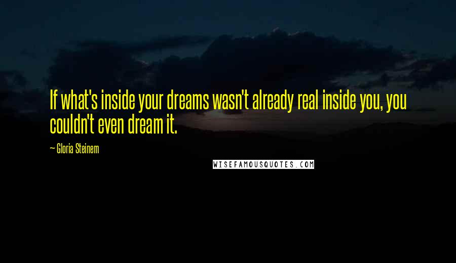 Gloria Steinem Quotes: If what's inside your dreams wasn't already real inside you, you couldn't even dream it.