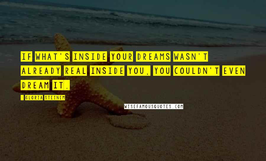 Gloria Steinem Quotes: If what's inside your dreams wasn't already real inside you, you couldn't even dream it.