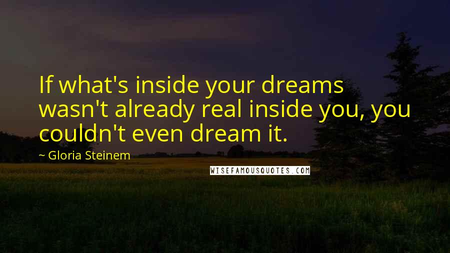 Gloria Steinem Quotes: If what's inside your dreams wasn't already real inside you, you couldn't even dream it.