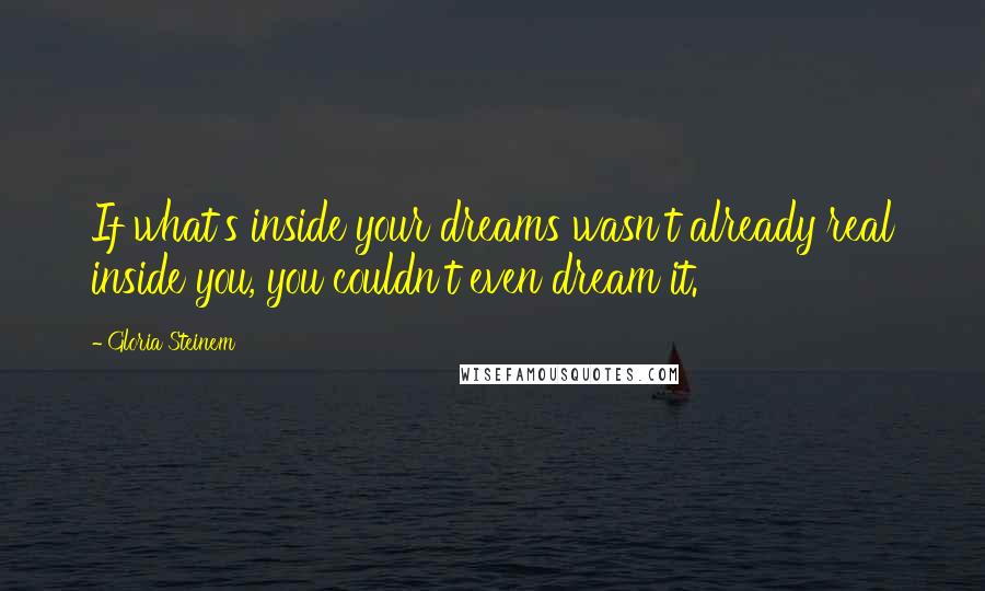 Gloria Steinem Quotes: If what's inside your dreams wasn't already real inside you, you couldn't even dream it.