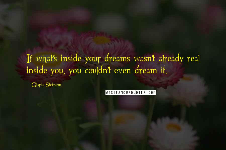 Gloria Steinem Quotes: If what's inside your dreams wasn't already real inside you, you couldn't even dream it.