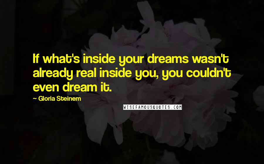 Gloria Steinem Quotes: If what's inside your dreams wasn't already real inside you, you couldn't even dream it.